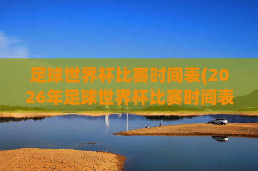 足球世界杯比赛时间表(2026年足球世界杯比赛时间表)