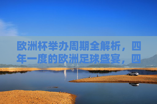 欧洲杯举办周期全解析,四年一度的欧洲足球盛宴,四年一度的欧洲足球盛宴,欧洲杯举办周期全解析