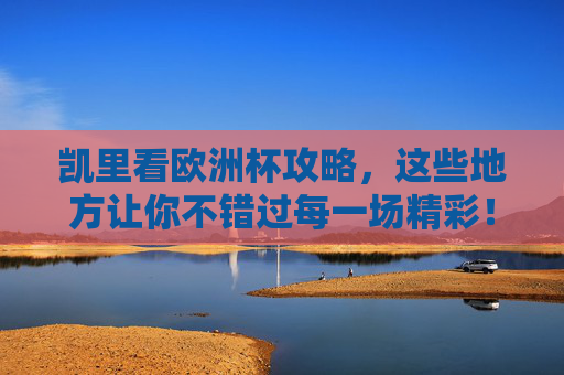 凯里看欧洲杯攻略，这些地方让你不错过每一场精彩！凯里欧洲杯观赛攻略，不错过每一场精彩