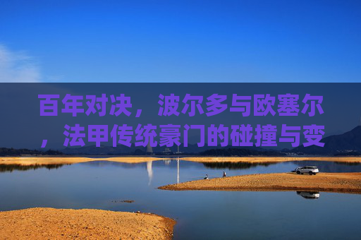 百年对决,波尔多与欧塞尔,法甲传统豪门的碰撞与变迁,波尔多欧塞尔百年对决,法甲传统豪门的碰撞与变迁
