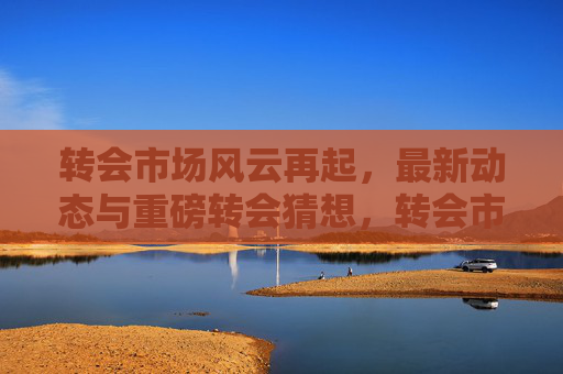 转会市场风云再起,最新动态与重磅转会猜想,转会市场风云再起,最新动态与重磅猜想