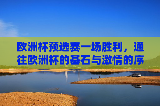 欧洲杯预选赛一场胜利，通往欧洲杯的基石与激情的序章，欧洲杯预选赛胜利，晋级基石与激情序章