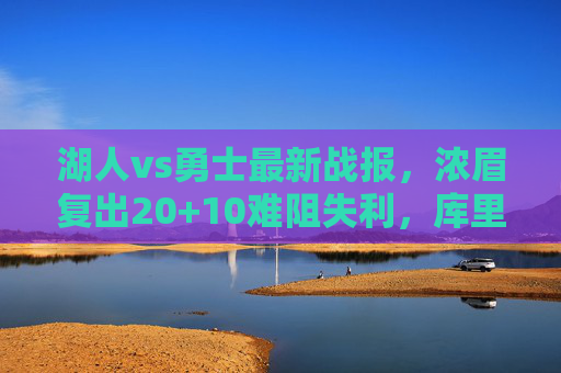 湖人vs勇士最新战报，浓眉复出20+10难阻失利，库里关键三分率勇士主场险胜，湖人vs勇士，浓眉20+10难救主 库里关键三分勇士险胜主场
