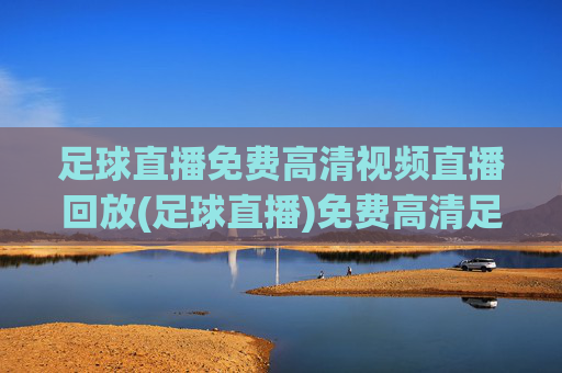 足球直播免费高清视频直播回放(足球直播)免费高清足球直播视频回放