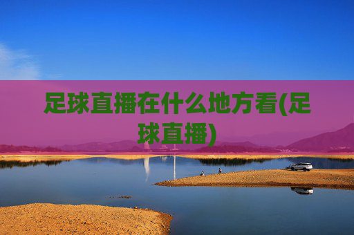 足球直播在什么地方看(足球直播)