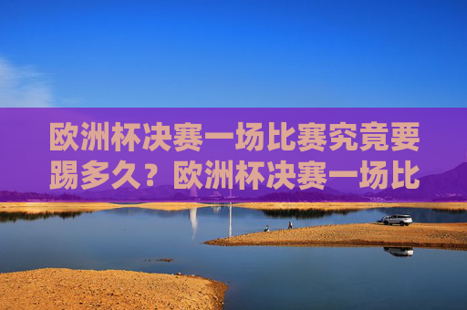 欧洲杯决赛一场比赛究竟要踢多久？欧洲杯决赛一场比赛踢多久？