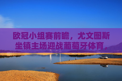 欧冠小组赛前瞻，尤文图斯坐镇主场迎战葡萄牙体育，老牌劲旅与新贵的对话，欧冠小组赛前瞻，尤文图斯坐镇主场迎战葡萄牙体育，老牌劲旅与新贵对话