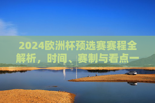 2024欧洲杯预选赛赛程全解析,时间、赛制与看点一览,2024欧洲杯预选赛赛程全解析,时间、赛制与看点一览