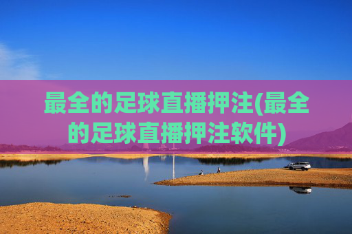 最全的足球直播押注(最全的足球直播押注软件)