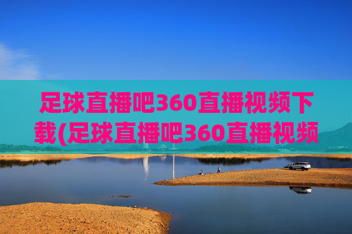 足球直播吧360直播视频下载(足球直播吧360直播视频下载安装)