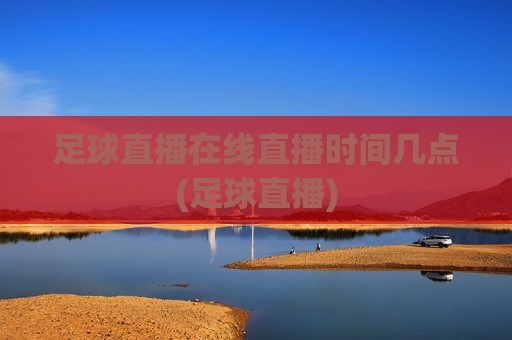 足球直播在线直播时间几点(足球直播)