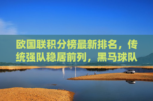 欧国联积分榜最新排名，传统强队稳居前列，黑马球队崭露头角，欧国联积分榜最新排名，强队领跑，黑马崭露头角