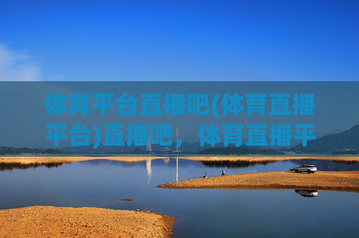 体育平台直播吧(体育直播平台)直播吧，体育直播平台