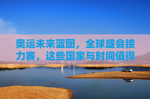 奥运未来蓝图,全球盛会接力赛,这些国家与时间值得期待,奥运未来蓝图,全球盛会接力,国家与时间值得期待