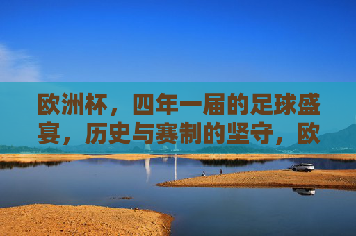 欧洲杯,四年一届的足球盛宴,历史与赛制的坚守,欧洲杯,四年一届的足球盛宴,历史与赛制的坚守