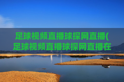 足球视频直播球探网直播(足球视频直播球探网直播在线观看)