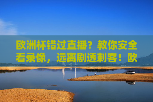 欧洲杯错过直播?教你安全看录像,远离剧透刺客!欧洲杯错过直播?安全看录像,远离剧透刺客!