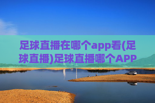 足球直播在哪个app看(足球直播)足球直播哪个APP可以看？
