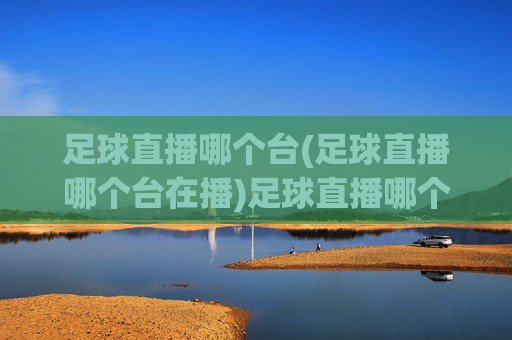 足球直播哪个台(足球直播哪个台在播)足球直播哪个台在播