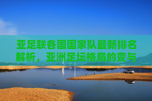 亚足联各国国家队最新排名解析，亚洲足坛格局的变与不变，亚足联国家队最新排名解析，亚洲足坛格局的变与不变