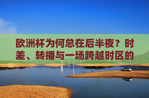 欧洲杯为何总在后半夜?时差、转播与一场跨越时区的熬夜狂欢,欧洲杯为何总在后半夜?时差、转播与跨时区熬夜狂欢