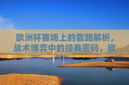 欧洲杯赛场上的套路解析，战术博弈中的经典密码，欧洲杯战术密码，赛场套路与博弈解密