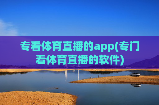 专看体育直播的app(专门看体育直播的软件)