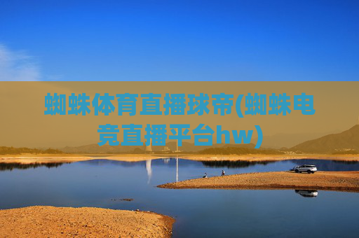 蜘蛛体育直播球帝(蜘蛛电竞直播平台hw)