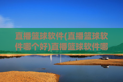 直播篮球软件(直播篮球软件哪个好)直播篮球软件哪个好?
