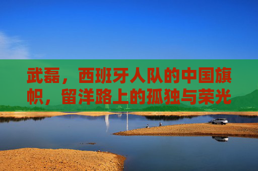 武磊，西班牙人队的中国旗帜，留洋路上的孤独与荣光，武磊，中国旗帜的留洋孤独与荣光