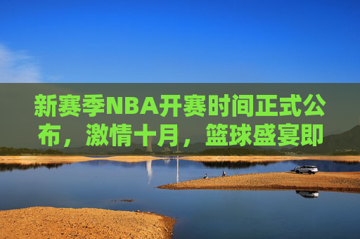 新赛季NBA开赛时间正式公布,激情十月,篮球盛宴即将开启,新赛季NBA开赛时间正式公布,十月篮球盛宴启幕