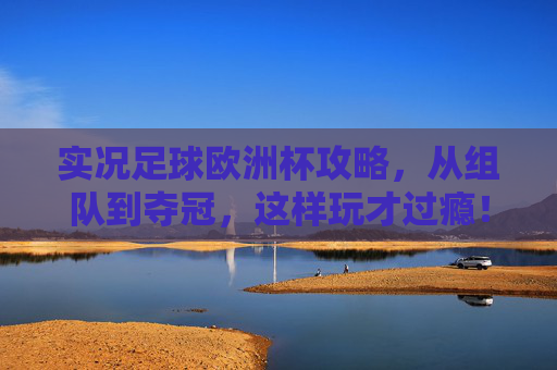实况足球欧洲杯攻略，从组队到夺冠，这样玩才过瘾！实况足球欧洲杯攻略，从组队到夺冠，这样玩才过瘾！