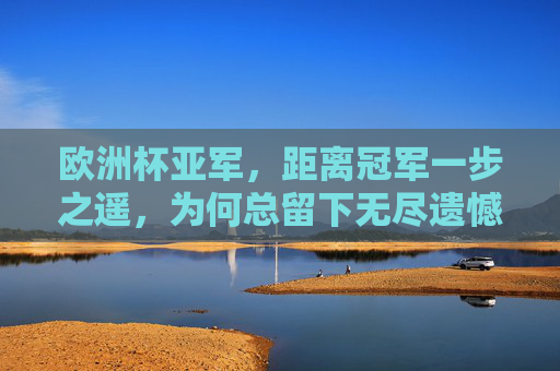 欧洲杯亚军，距离冠军一步之遥，为何总留下无尽遗憾？欧洲杯亚军，一步之遥的冠军，为何总留无尽遗憾？