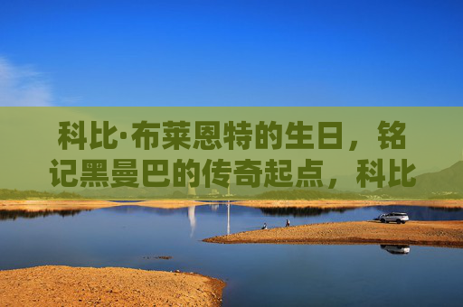 科比·布莱恩特的生日,铭记黑曼巴的传奇起点,科比生日,铭记黑曼巴传奇起点