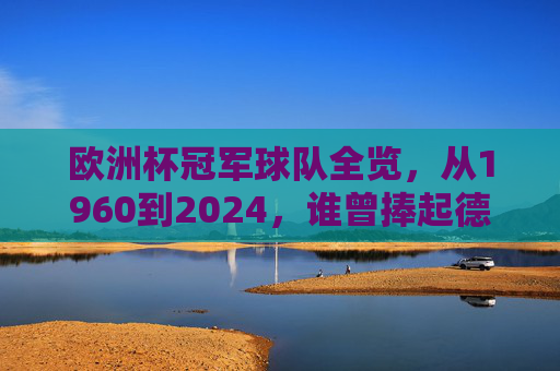 欧洲杯冠军球队全览,从1960到2024,谁曾捧起德劳内杯?欧洲杯冠军全览(1960-2024),德劳内杯捧起者