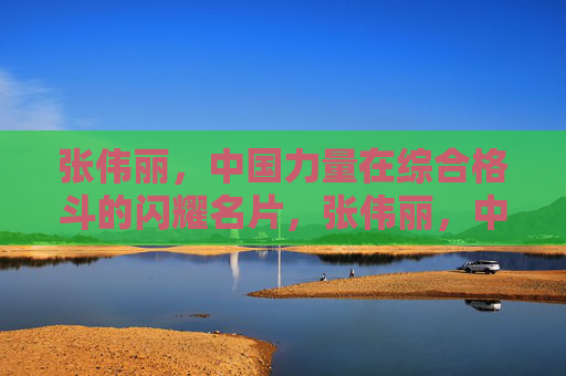 张伟丽，中国力量在综合格斗的闪耀名片，张伟丽，中国力量在综合格斗的闪耀名片