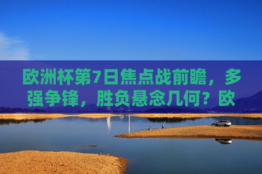 欧洲杯第7日焦点战前瞻，多强争锋，胜负悬念几何？欧洲杯第7日焦点战前瞻，多强争锋，胜负悬念几何？