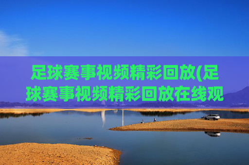 足球赛事视频精彩回放(足球赛事视频精彩回放在线观看)
