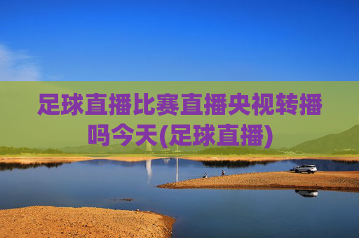 足球直播比赛直播央视转播吗今天(足球直播)