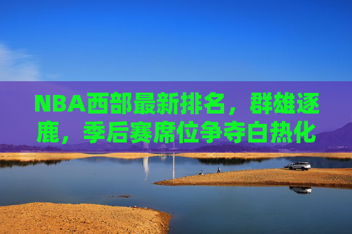 NBA西部最新排名，群雄逐鹿，季后赛席位争夺白热化，NBA西部最新排名，群雄逐鹿，季后赛席位争夺白热化