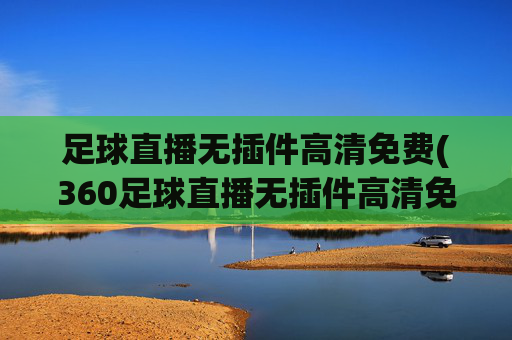 足球直播无插件高清免费(360足球直播无插件高清免费)(1)足球直播无插件高清免费