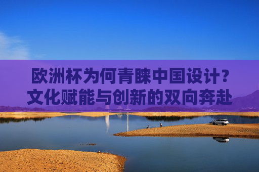 欧洲杯为何青睐中国设计?文化赋能与创新的双向奔赴