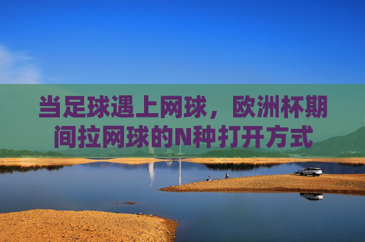 当足球遇上网球,欧洲杯期间拉网球的N种打开方式