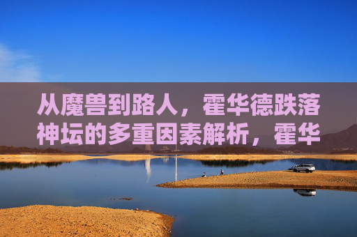 从魔兽到路人，霍华德跌落神坛的多重因素解析，霍华德从魔兽到路人，跌落神坛的多重因素解析