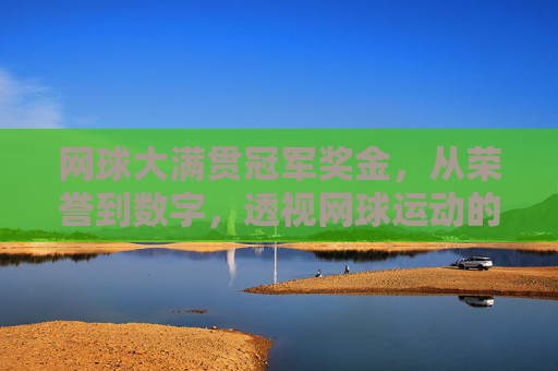 网球大满贯冠军奖金,从荣誉到数字,透视网球运动的商业价值与时代变迁,网球大满贯冠军奖金,商业价值与时代变迁的数字透视