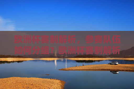 欧洲杯赛制解析，参赛队伍如何分组？欧洲杯赛制解析，参赛队伍如何分组