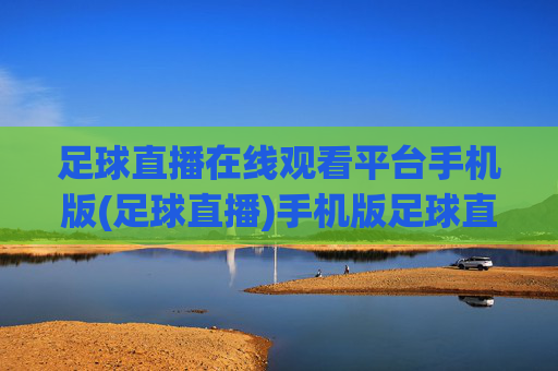足球直播在线观看平台手机版(足球直播)手机版足球直播在线观看平台