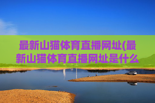 最新山猫体育直播网址(最新山猫体育直播网址是什么)最新山猫体育直播网址