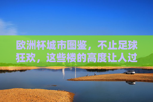 欧洲杯城市图鉴,不止足球狂欢,这些楼的高度让人过目难忘,欧洲杯城市图鉴,不止足球狂欢,高楼过目难忘