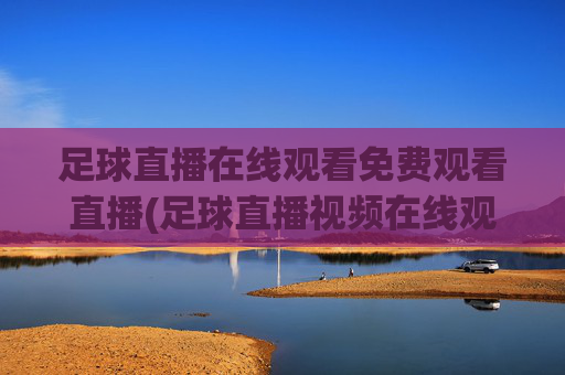 足球直播在线观看免费观看直播(足球直播视频在线观看)